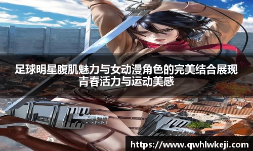 足球明星腹肌魅力与女动漫角色的完美结合展现青春活力与运动美感