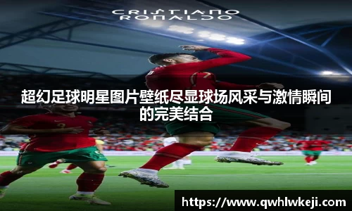超幻足球明星图片壁纸尽显球场风采与激情瞬间的完美结合